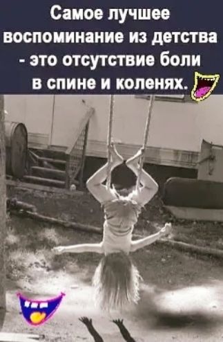 Самое лучшее воспоминание из детства это отсутствие боли в спине и коленях