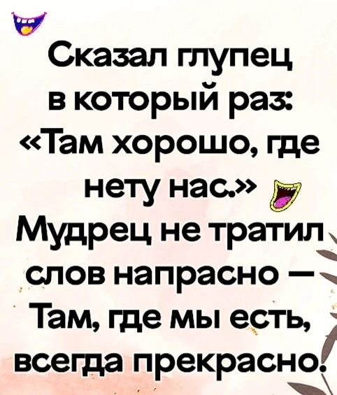 Сказал глупец в который раз Там хорошо где нету нас ду Мудрец не тратил слов напрасно Там где мы есть всегда прекрасн