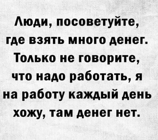 Аюди посоветуйте где взять много денег Только не говорите что надо работать я на работу каждый день хожу там денег нет