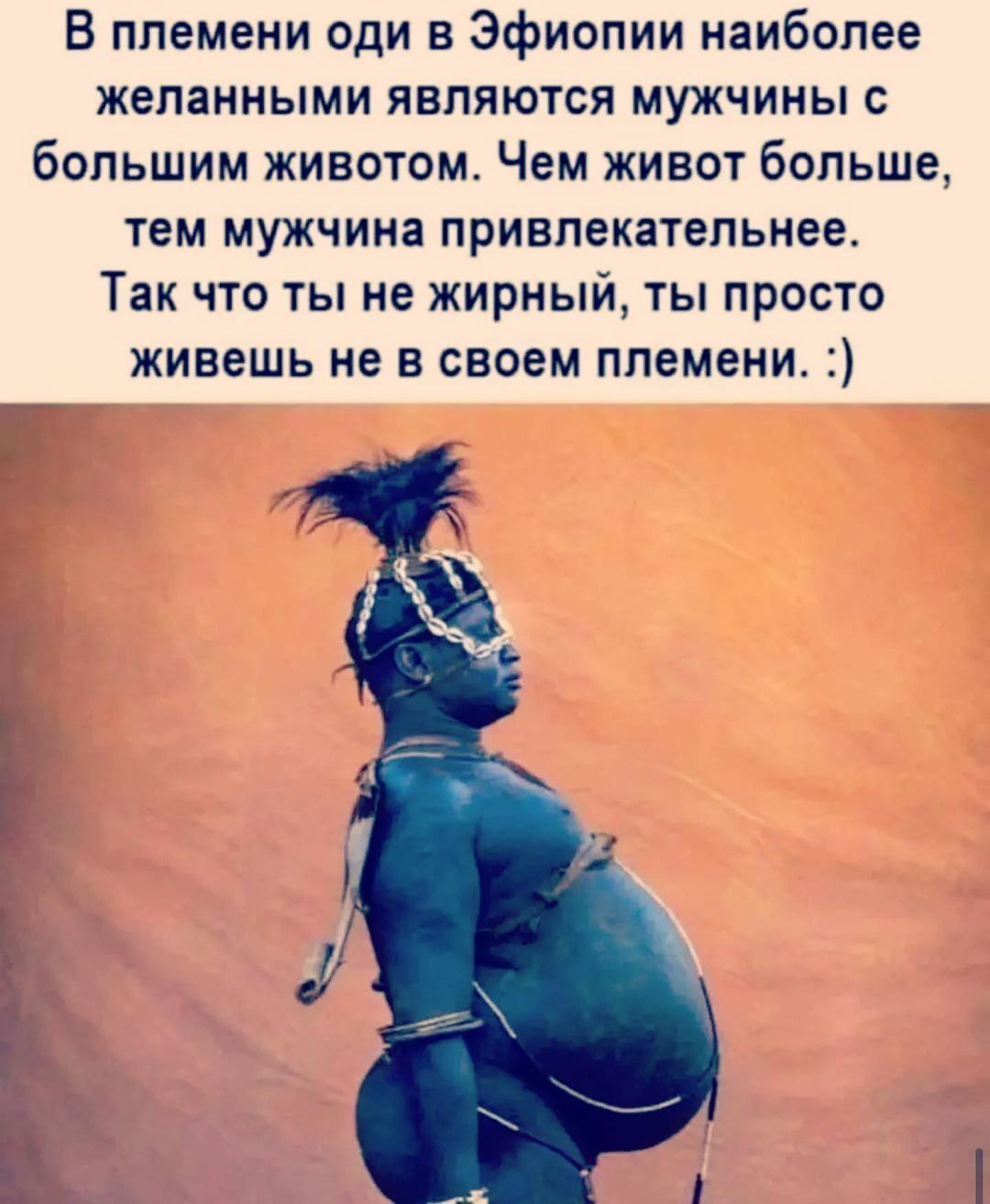 В племени оди в Эфиопии наиболее желанными являются мужчины с большим животом Чем живот больше тем мужчина привлекательнее Так что ты не жирный ты просто живешь не в своем племени _