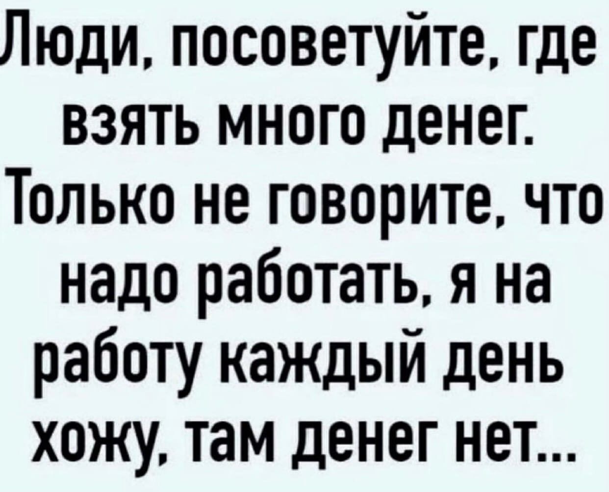 Люди посоветуйте где взять много денег Только не говорите что надо работать  я на работу каждый день хожу там денег нет - выпуск №1969725