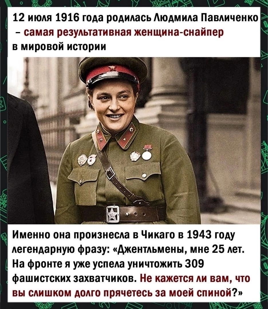 12 июля 1916 года родилась Аюлмила Павличенко самая результативная женщина снайпер мировой истории Именно она произнесла Чикаго в 1943 тпАу легендарную Фразу джентльмены мне 25 лет На фрвите я уже успела уничтожить 309 фашистских захватчиков Не кажется ли вам что вы слишком долго прячетесь за моей спиной