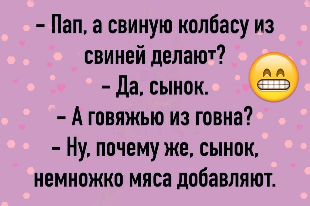 Пап а свиную колбасу из свиней делают да сынок А говяжью из говна Ну почему же сынок немножко мяса добавляют