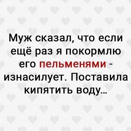 Муж сказал что если ещё раз я покормлю его пельменями ИЗНЗСИПУЕТ ПОСТЗВИЛЭ КИПЯТИТЬ ВОДУ