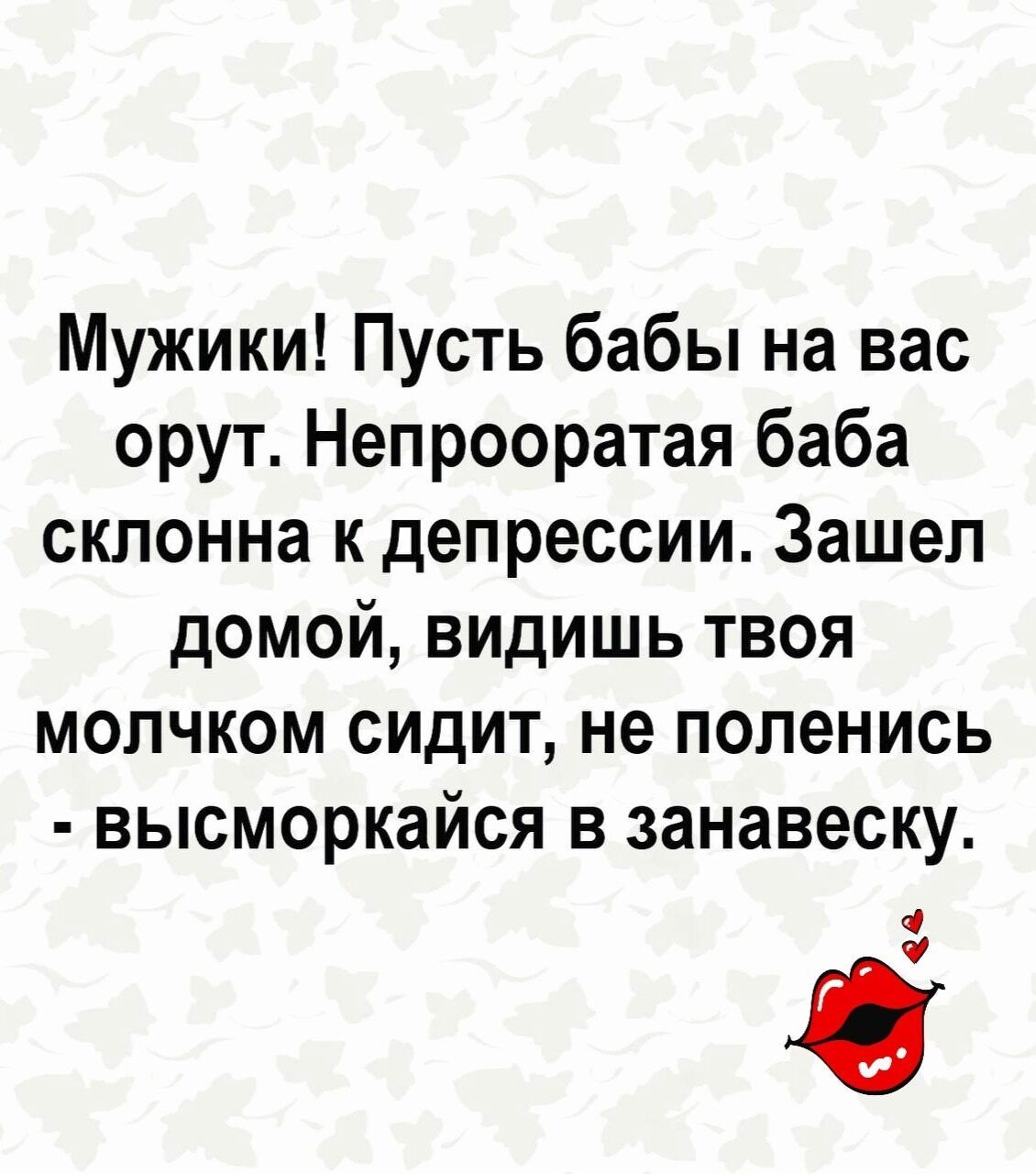 Мужики Пусть бабы на вас орут Непрооратая баба склонна к депрессии Зашеп домой видишь твоя молчком сидит не поленись высморкайся в занавеску