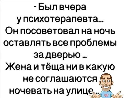 Был вчера у психотерапевта Он посоветовал на ночь оставлять все проблемы за дверью _ Жена и тёща ни в какую не соглашаются ночевать на улица
