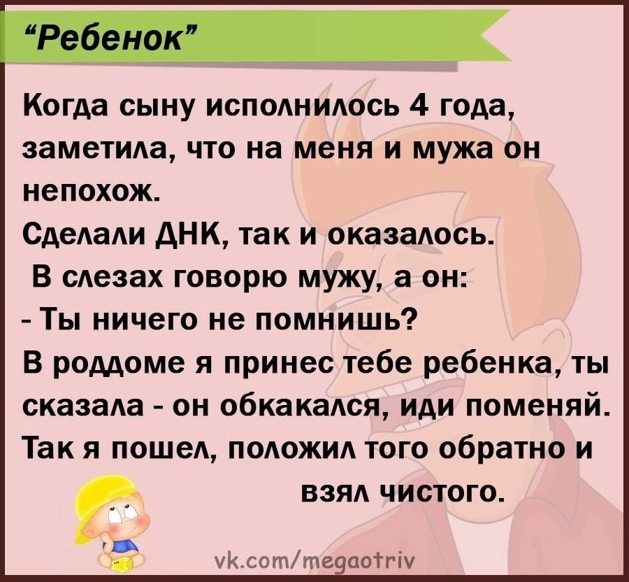 Когда сыну исподнидось 4 года заметила ЧТО на меня И мужа ОН непохож Сделали днк так и оказалось В САезах говорю мужу а он Ты ничего не помнишь В роддоме я принес тебе ребенка ты сказала ОН обкакадся иди поменяй Так я пошед ПОАОЖИА того обратно и г взял чистого 1 ситтв лцотгіУ
