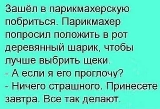 Зашёл в парикмахерскую побриться Парикмахер попросил положить в рот деревянный шарик чтобы лучше выбрить щеки А если я его проглочу Ничего страшного Принесете завтра Все так делают