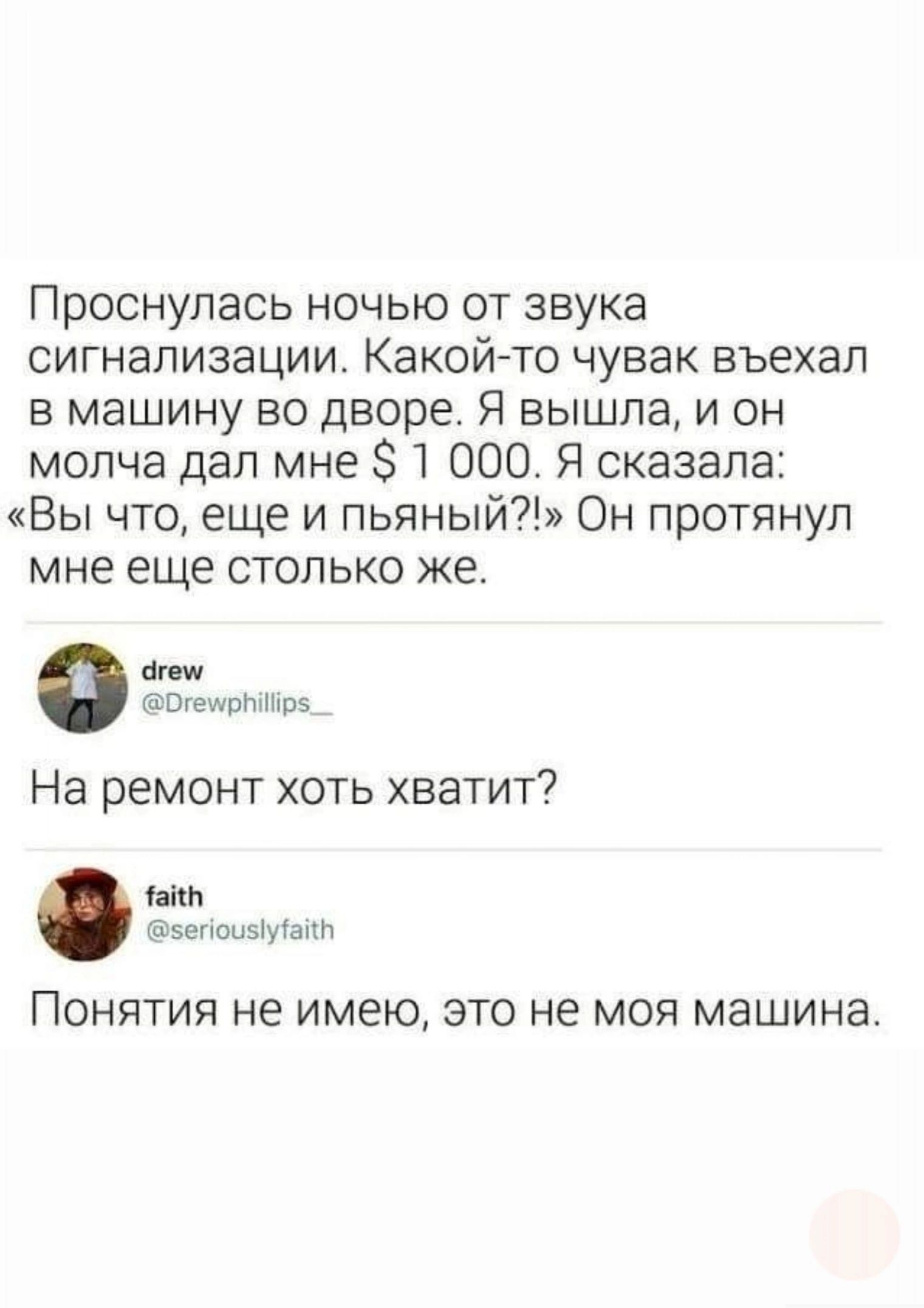 Проснулась ночью от звука сигнализации Какой то чувак въехал в машину во дворе Я вышла и он молча дал мне 1 000 Я сказала Вы что еще и пьяный Он протянул мне еще столько же им Окещпттпв На ремонт хоть хватит ши эепоыыуюпп ПОНЯТИЯ не ИМЕЮ ЭТО не Моя машина