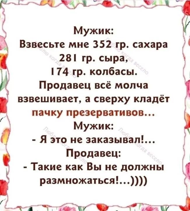 У 3 РА14 а Мужик 28 гр сыра 4 гр колбасы Продавец всё молча взвешивает а сверху кладёт _ пачку презервативов Мужик Я это не заказывал Взвесьте мне 352 гр сахара Продавец Такие как Вы не должны 1 размножаться тг д31 тнт Ч