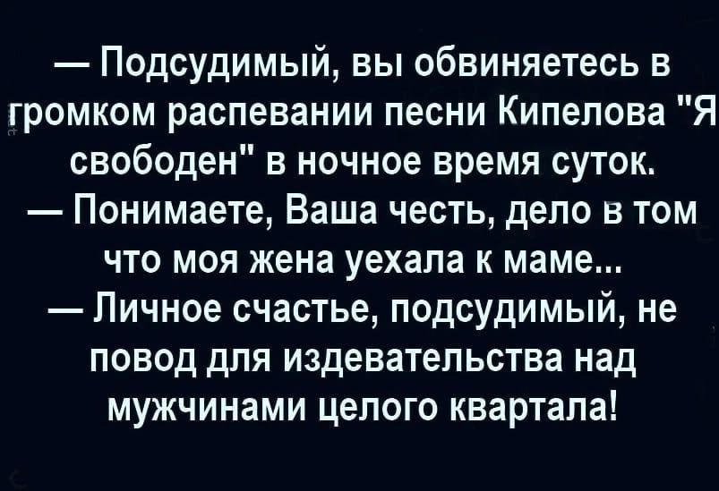 Подсудимый вы обвиняетесь в громком распевании песни Кипелова Я свободен в ночное время суток Понимаете Ваша честь депо в том что моя жена уехала к маме Личное счастье подсудимый не повод для издевательства над мужчинами целого квартала