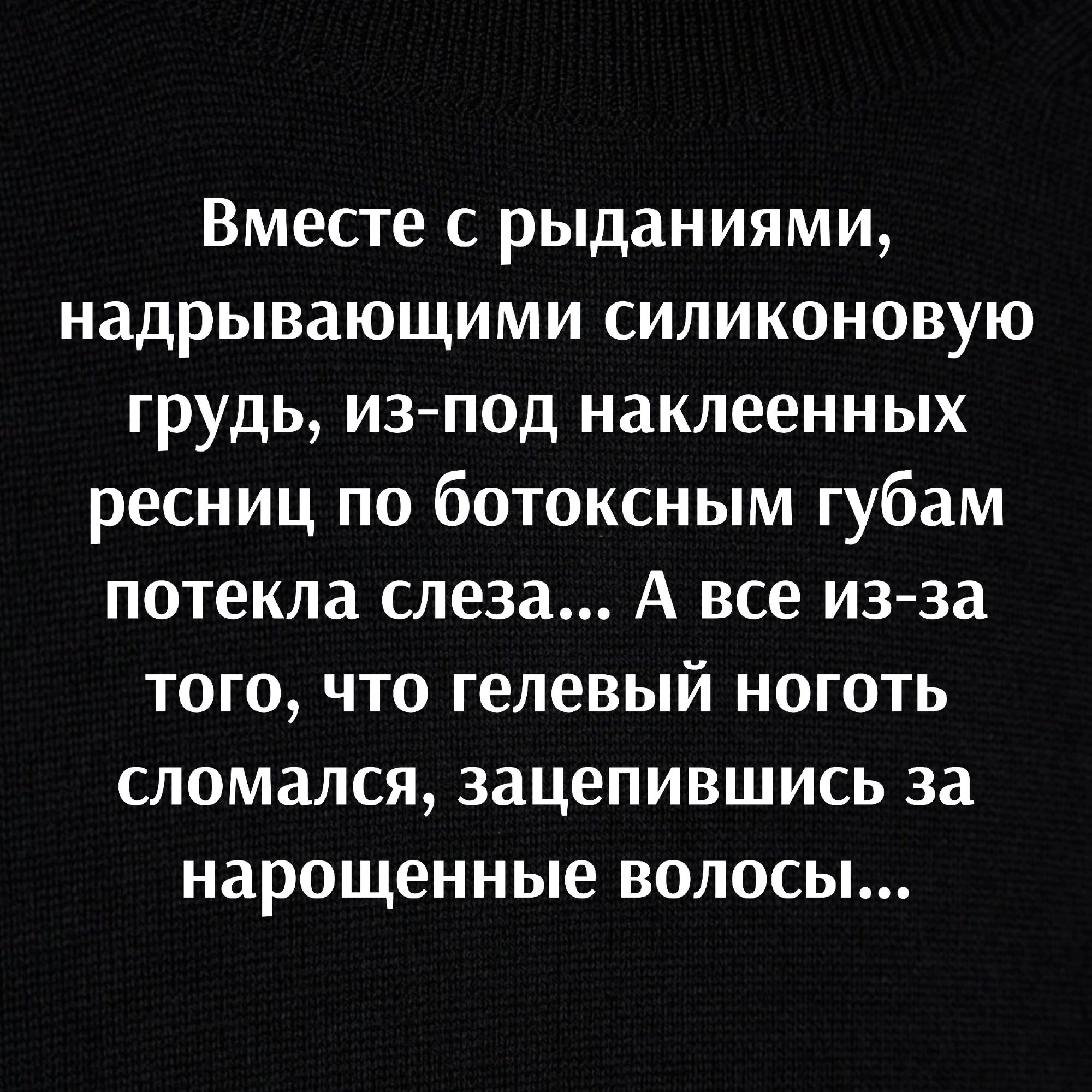 Вместе с рыданиями надрывающими силиконовую грудь из под наклеенных ресниц ...