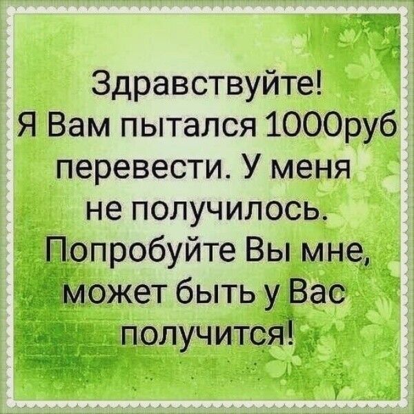 Здравствуйте Я Вам пытался 1000руб перевести У меня не получилось опробуйте Вы мне _ _ожет быть УЁЁЮ получится
