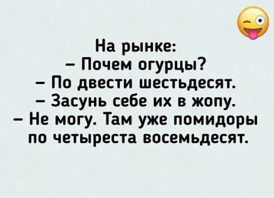 9 На рынке Почем огурцы По двести шестьдесят Засунь себе их в жопу Не могу Там уже помидоры по четыреста восемьдесят