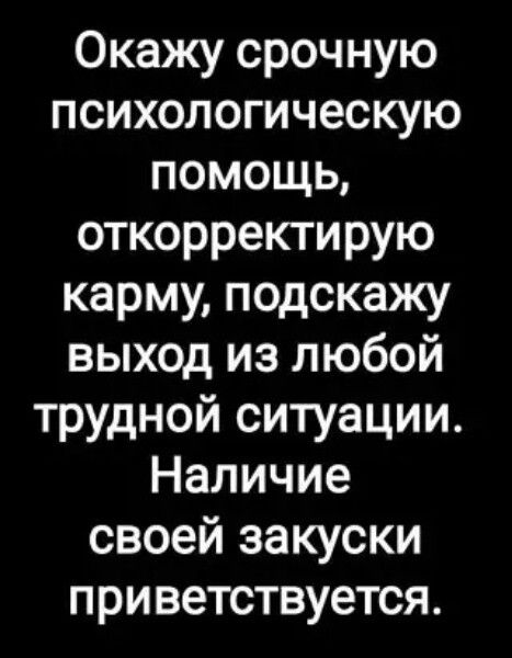 Окажу срочную психологическую помощь откорректирую карму подскажу выход из любой трудной ситуации Наличие своей закуски приветствуется