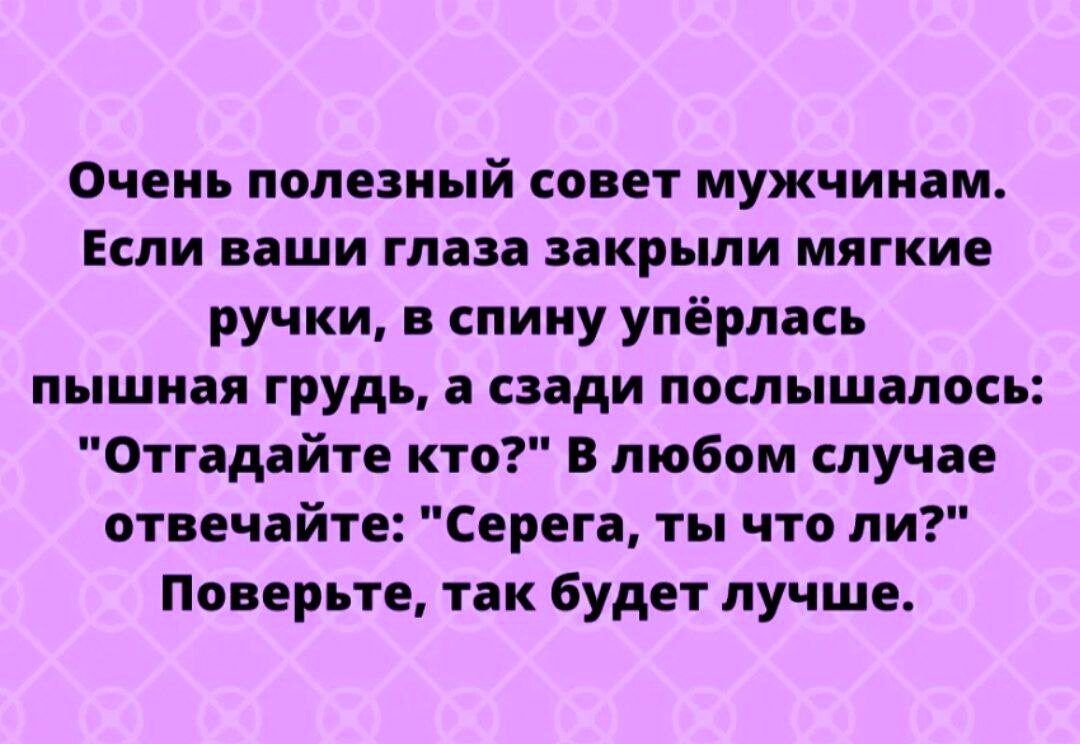 Очень полезный совет мужчинам Если ваши глаза закрыли мягкие ручки в спину уперлась пышная грудь а сзади послышалось Отгвддйте кто в любом случае отвечайте Серега ты что ли Поверьте так Будет лучше