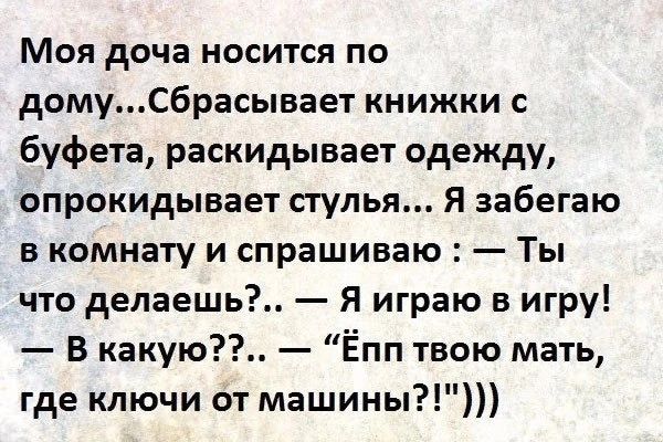 Моя доча носится по домуСбрасывает книжки с буфета раскидывает одежду опрокидывает стулья Я забегаю в комнату и спрашиваю Ты что депаешь Я играю в игру В какую Ёпп твою мать где ключи от машины