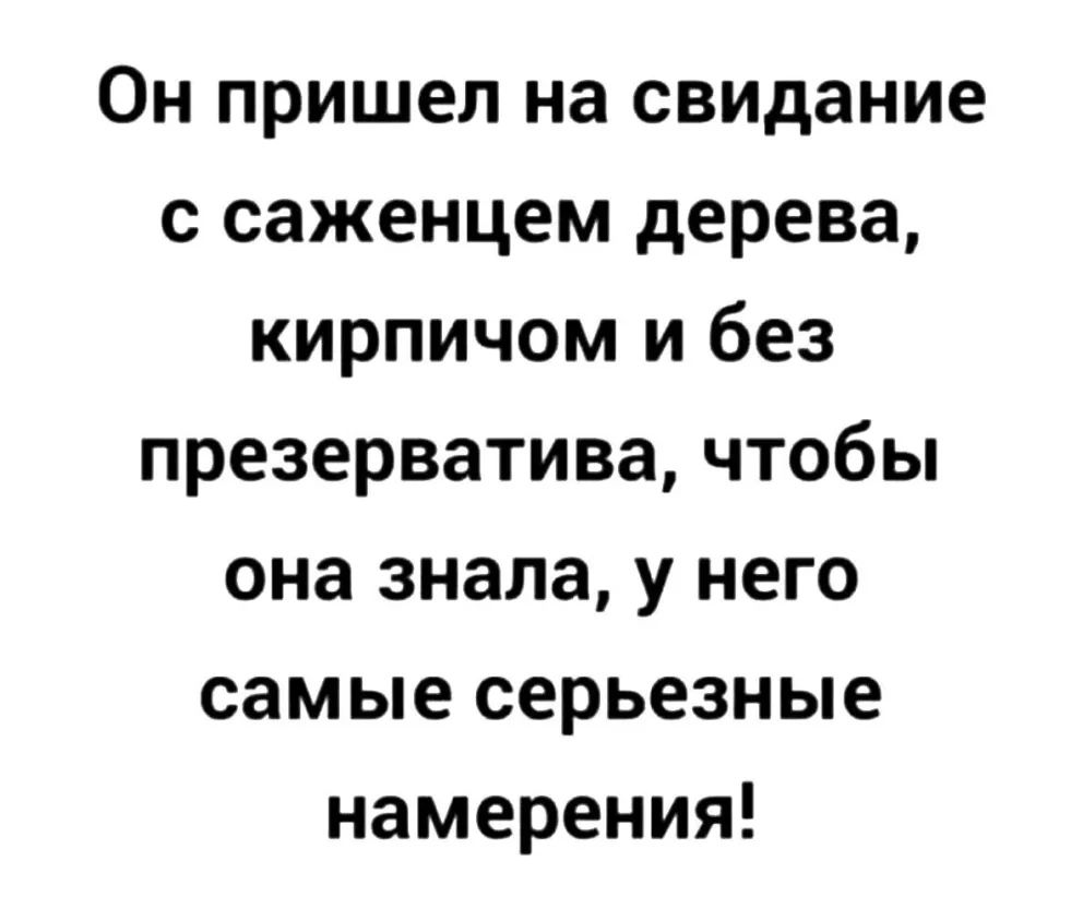 Он пришел на свидание с саженцем дерева кирпичом и без презерватива чтобы она знала у него самые серьезные намерения