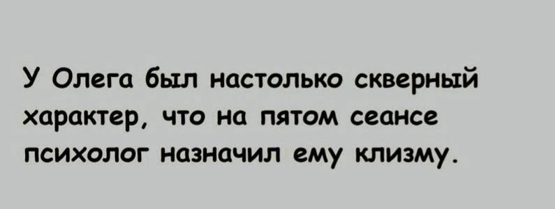 У Олега был настолько скверный характер что на пятом сеансе психолог назначил ему клизму