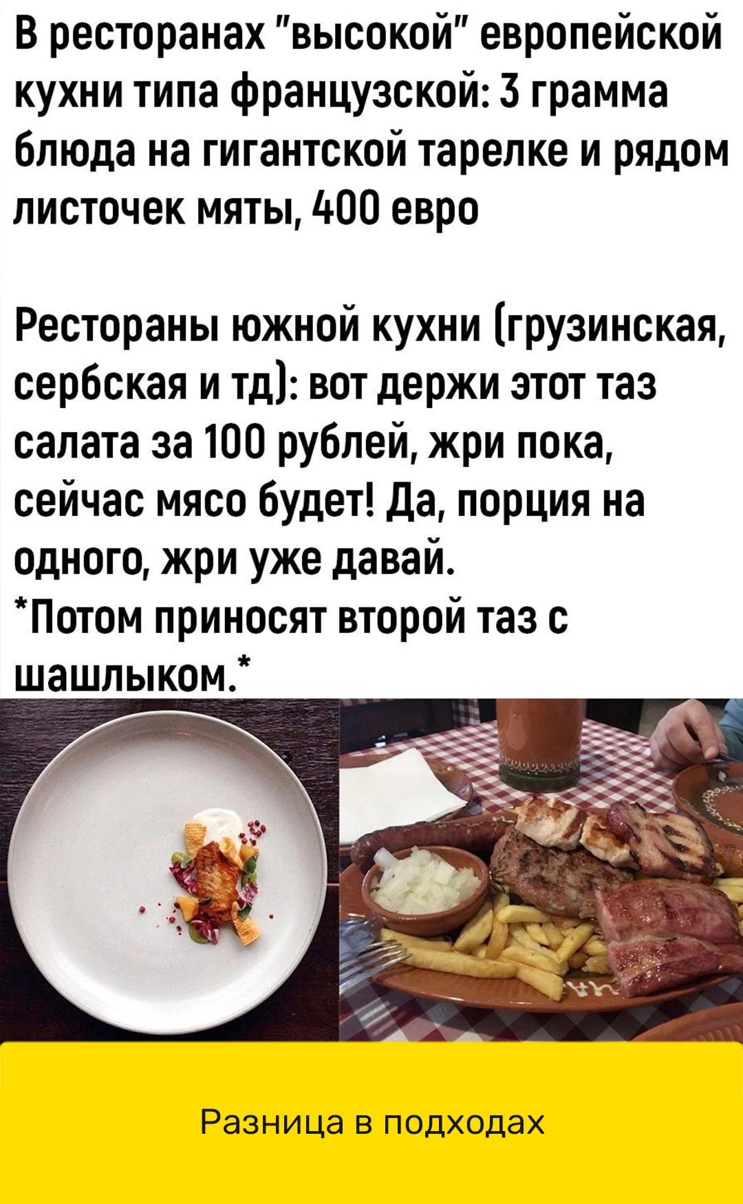 В ресторанах высокой европейской кухни типа французской 3 грамма блюда на гигантской тарелке и рядом листочек мяты 400 евро Рестораны южной кухни грузинская сербская и тд вот держи этот таз салата за 100 рублей жри пока сейчас мясо будет да порция на одного жри уже давай Потом приносят второй таз с шашпыком Разница в подходах