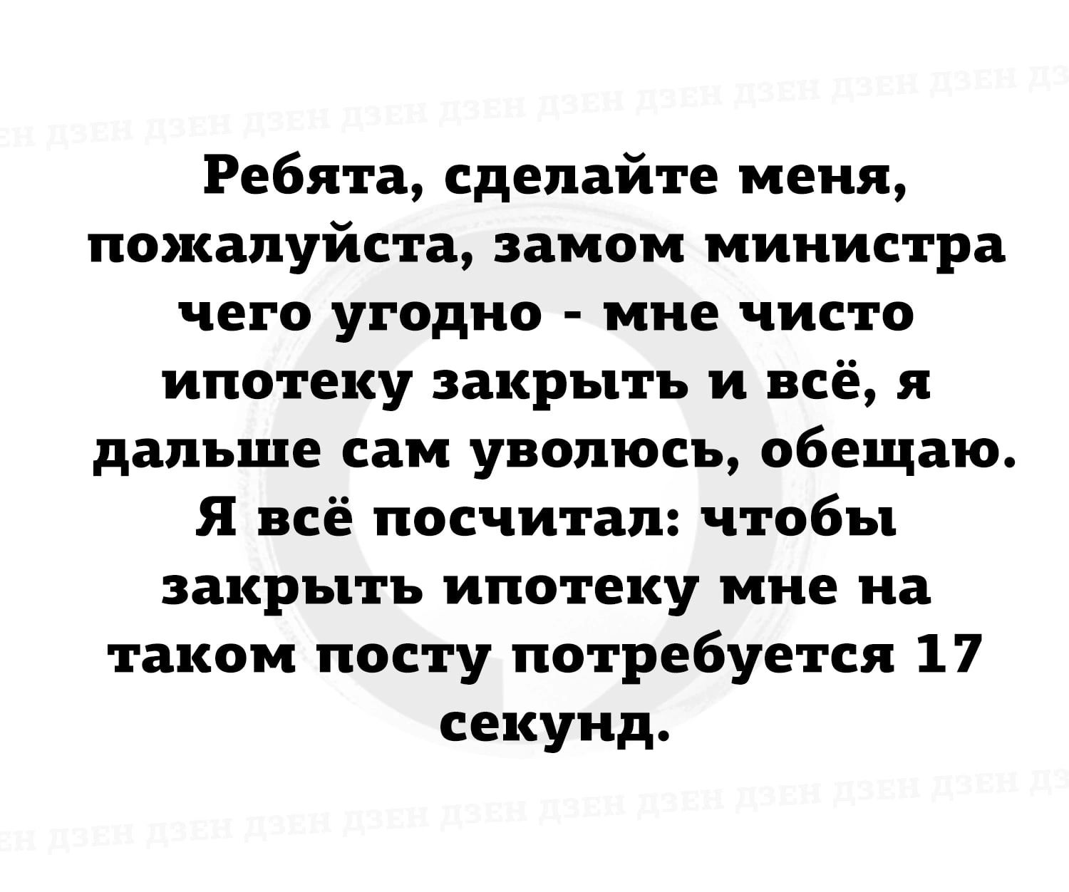 Ребята сделайте меня пожалуйста замом министра чего угодно мне чисто ипотеку закрыть и всё и дальше сам увопюсь обещаю я всё посчитал чтобы закрыть ипотеку мне на таком посту потребуется 17 секунд