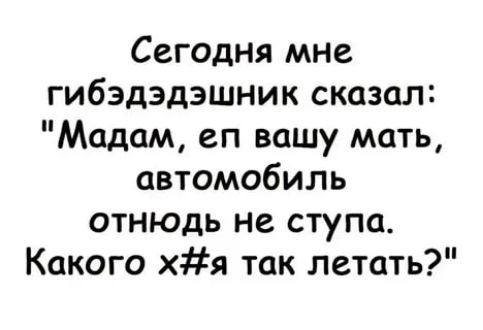 Сегодня мне гибэдэдэшник сказал Мадам еп вашу мать автомобиль отнюдь не ступа Какого хя так летать
