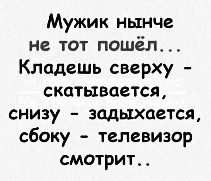 Мужик нынче не тот пошёл Кладешь сверху скатывается снизу задыхается сбоку телевизор смотрит