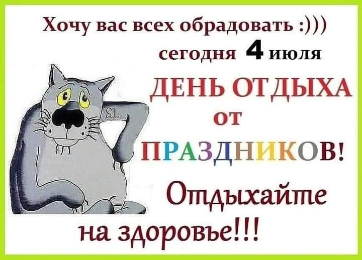 Хочу вас всех обрадовать сегодня 4 июля ДЕНЬ ОТДЫХА от ПРАЗДНИКОВ Отдыхайте на здоровье