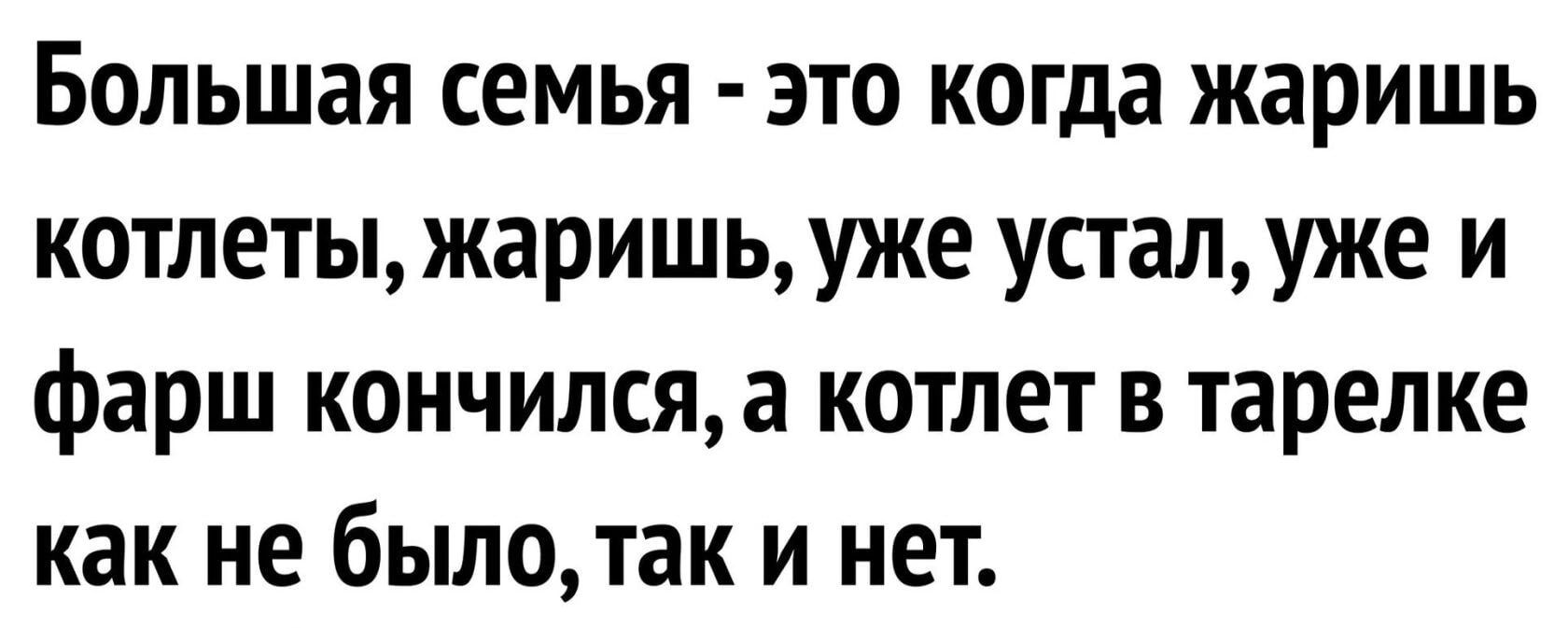 Большая семья это когда жаришь котлеты жаришь уже усталуже и фарш кончился а котлет в тарелке как не было так и нет