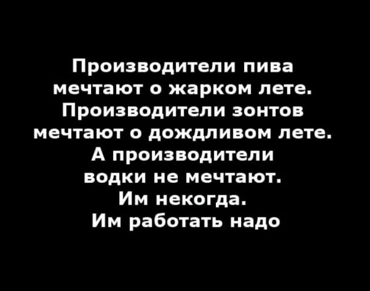 Производители пива мечтают О жарком лете ПРОИЗВОДИТЕЛИ ЗОНТОБ мечтают дождливом лете А ПРОИЗВОДИТЕЛИ ВОДКИ не мечтают Им некогда Им работать надо