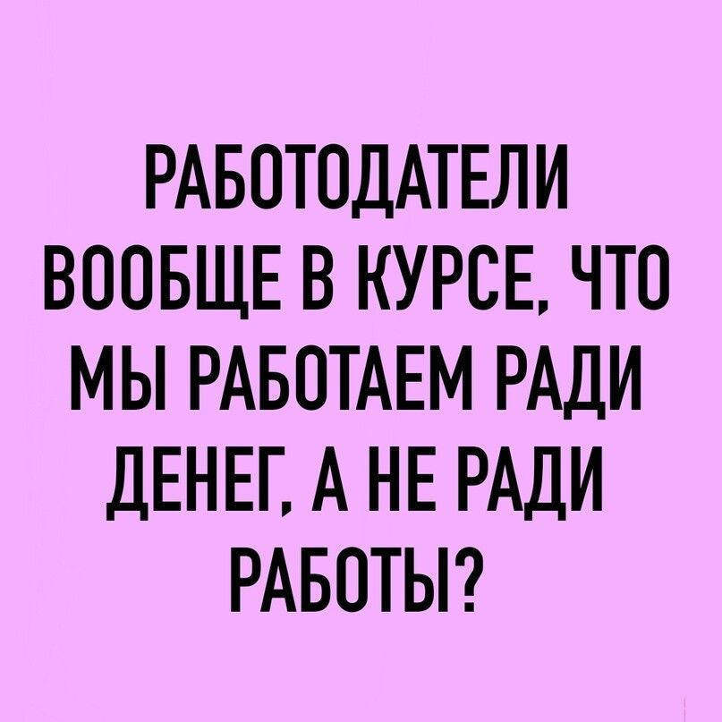 РАБОТОДАТЕЛИ ВООБЩЕ В КУРСЕ ЧТО МЫ РАБОТАЕМ РАДИ ДЕНЕГ А НЕ РАДИ РАБОТЫ