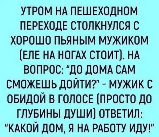 утром НА пешеходном переходе столкнулся с хорошо пьяным мужиком еле НА ногАх стоит НА вопрос до ДОМА САМ сможешь дойти7 мужик с овидой в голосе просто до гпувины души1 ответип КАКОЙ дом я НА РАБОТУ идуг