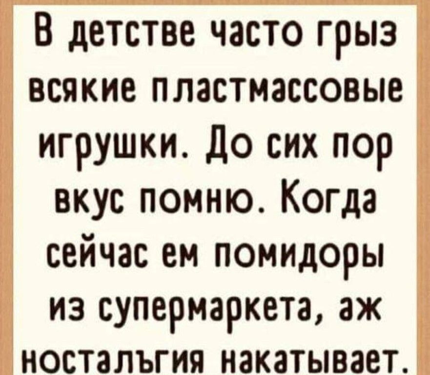 В детстве часто грыз всякие пластмассовые игрушки До сих пор вкус помню Когда сейчас ем помидоры из супермаркета аж ностальгия накатывает