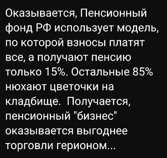 Оказывается Пенсионный фонд РФ использует модель по которой взносы платят всеа получают пенсию только 15 Остальные 85 нюхают цветочки на кладбище Получается пенсионный бизнес оказывается выгоднее торговли герионом