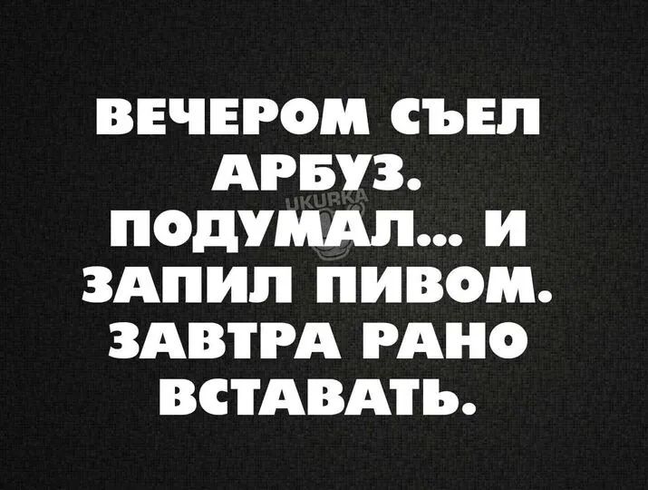 ВЕЧЕРОМ СЪЕП АРБУЗ ПОДУШ И ЗАПИП ПИВОМ ЗАВТРА РАНО ВСТАВАТЪ