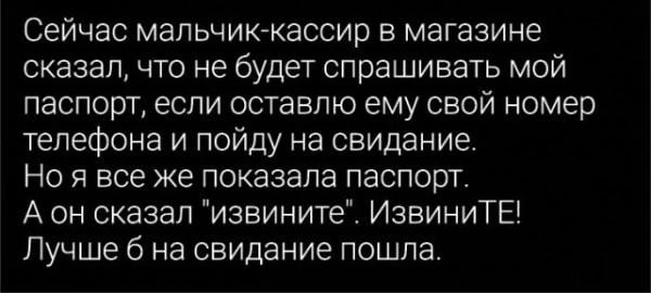 Сейчас мальчик кассир в магазине сказал что не будет спрашивать мой паспорт если оставлю ему свой номер телефона и пойду на свидание Но я все же показала паспорт А он сказал извините ИзвиниТЕ Лучше б на свидание пошла