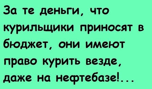 За те деньги что курильщики приносят в бюджет они имеют право курить везде даже на нефтебазы