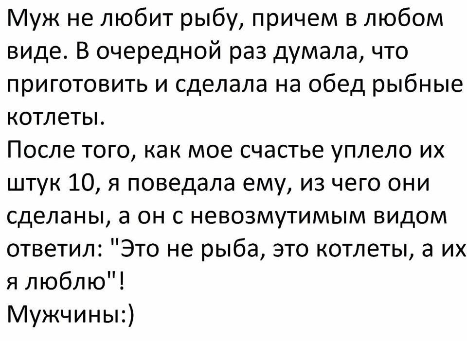 Муж не любит рыбу причем в любом виде В очередной раз думала что приготовить и сделала на обед рыбные КОТЛЕТЫ ПОСЛЕ ТОГО как мое счастье уплепо ИХ штук 10 я поведала ему из чего они сделаны в он с невозмутимым видом ответил Это не рыба это котлеты а их я люблю Мужчины