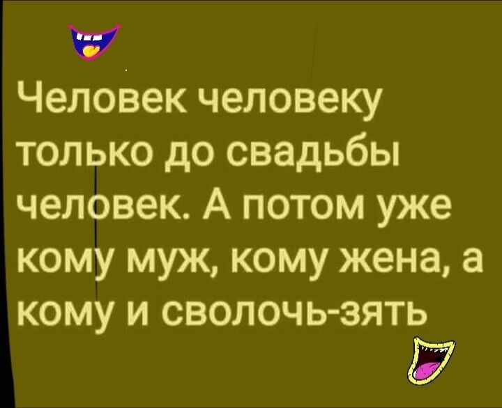 Человек человеку только до свадьбы человек А потом уже кому муж кому жена а кому и сволочь зять Ё7