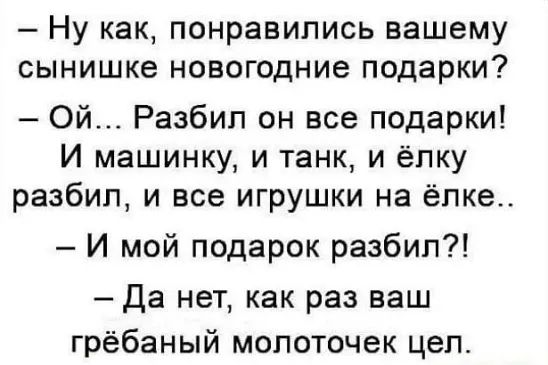 Ну как понравились вашему сынишке новогодние подарки Ой Разбип он все подарки И машинку и танк и ёлку разбил и все игрушки на ёлка И мой подарок разбил да нет как раз ваш грёбаный молоточек цеп