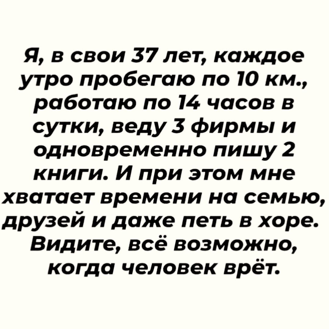 Я в свои 37 лет каждое утро пробегаю по 10 км работаю по 14 часов в сутки веду 3 фирмы и одновременно пишу 2 книги И при этом мне хватает времени на семью друзей и даже петь в хоре Видите всё возможно когда человек врёт