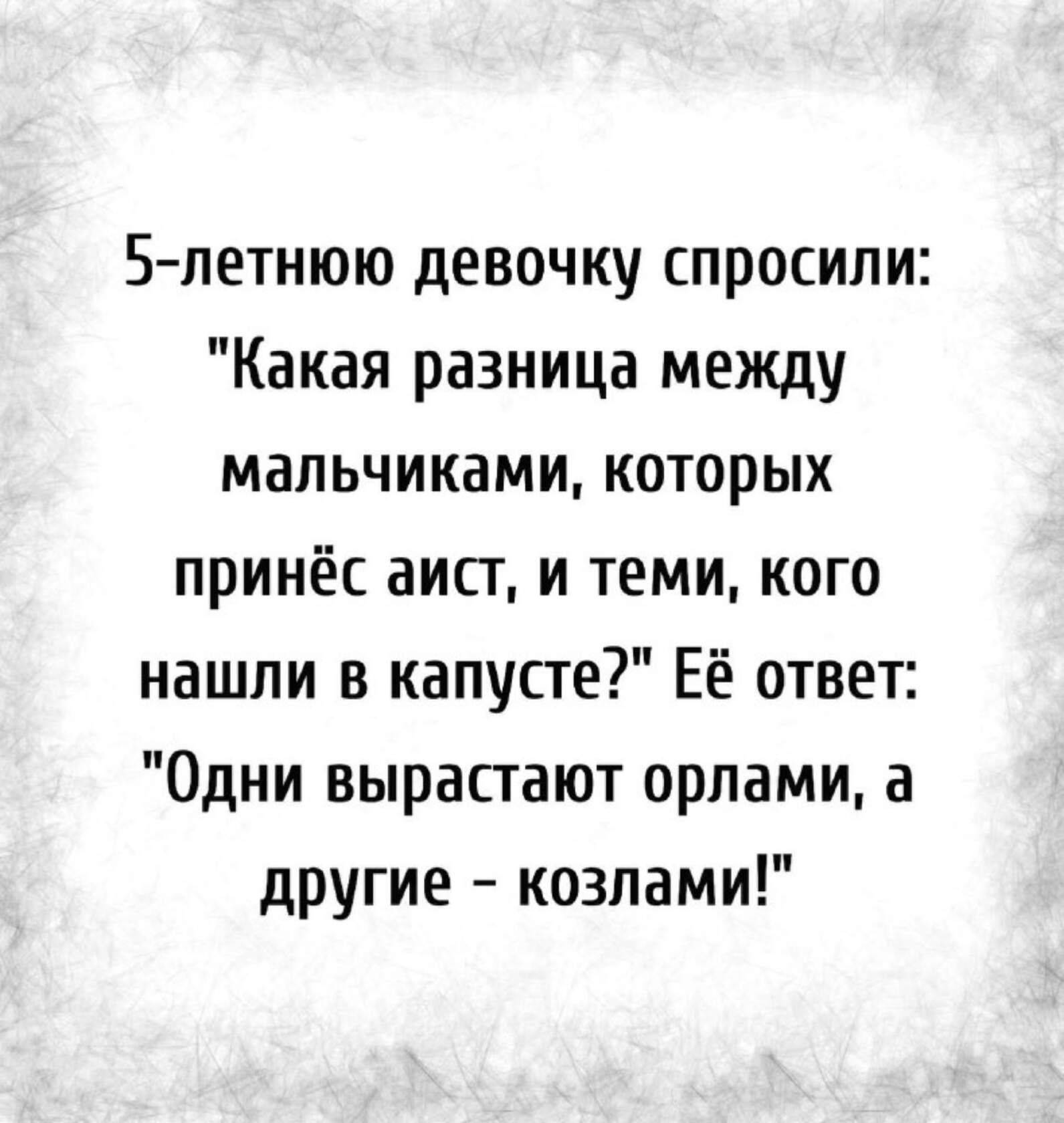 5летнюю девочку спросили Какая разница между мальчиками которых принёс аисг и теми кого нашли в капусте Её ответ Одни вырастают орлами а другие козлами