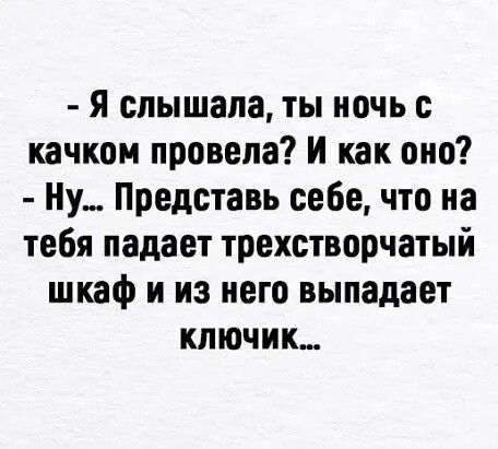 Я слышала ты ночь с качкон провела И как оно Ну Представь себе что на тебя падает трехстворчатый шкаф и из него выпадает ключик