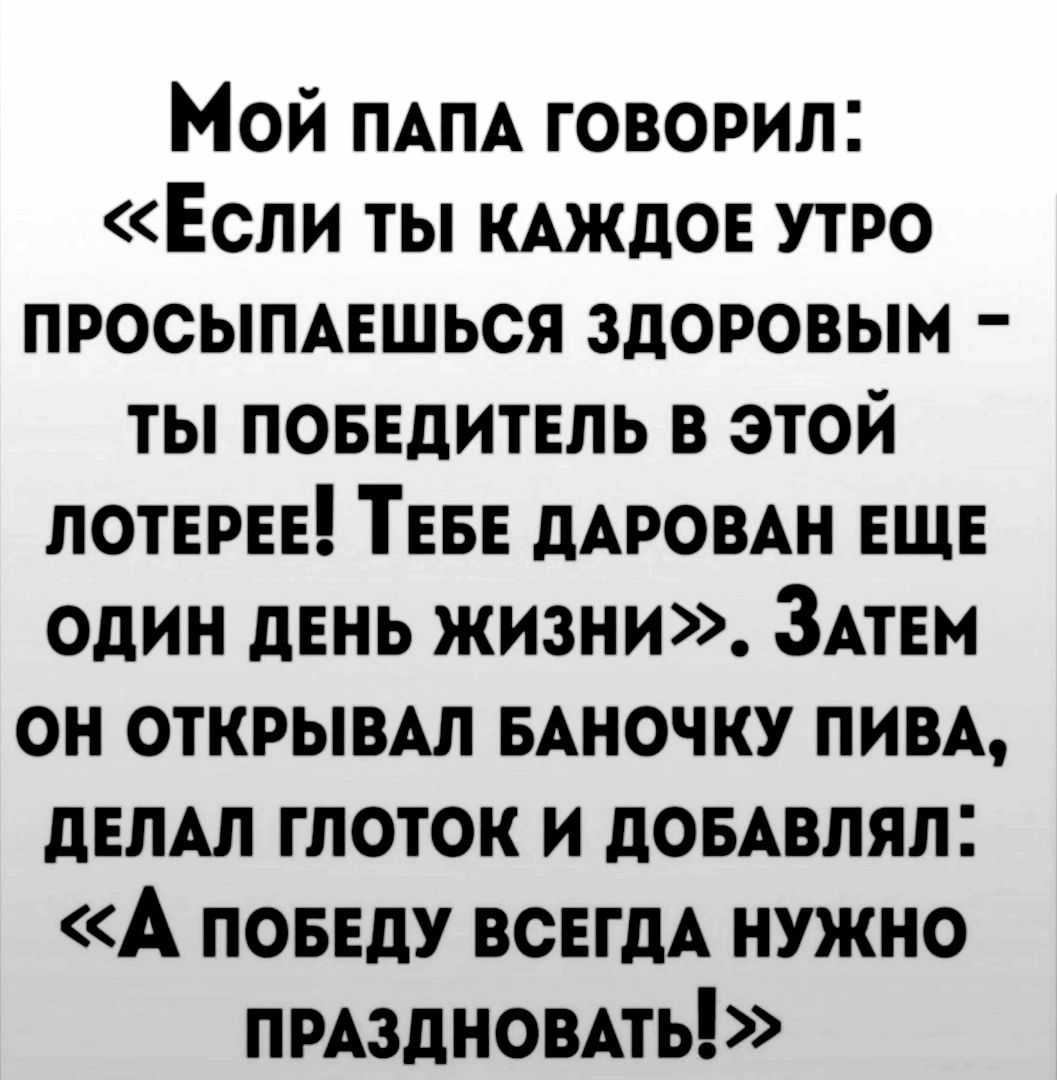 Мой ПАПА говорил Если ты КАЖДОЕ утро просыпцшься здоровым ты повелитель в этой потери ТЕБЕ дАРОВАН еще один день жизни ЗАТЕМ он ОТКРЫВАЛ мночку пим днлдл глоток И помним А повнду ВСЕГДА нужно пмздновмь