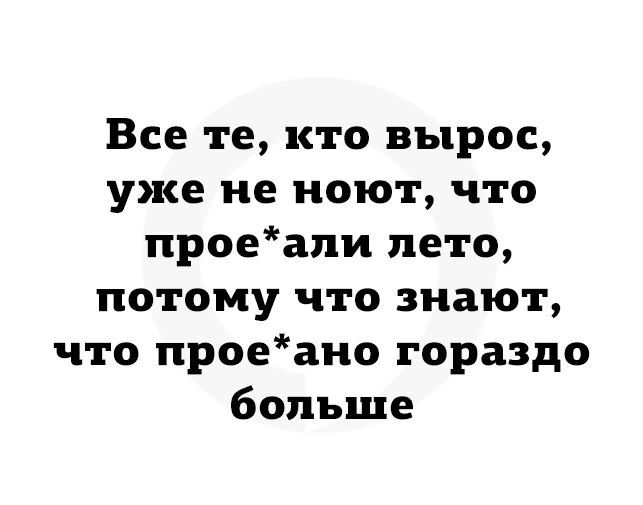 Все те кто вырос уже не ноют что проеапи лето потому что знают что проеаио гораздо больше