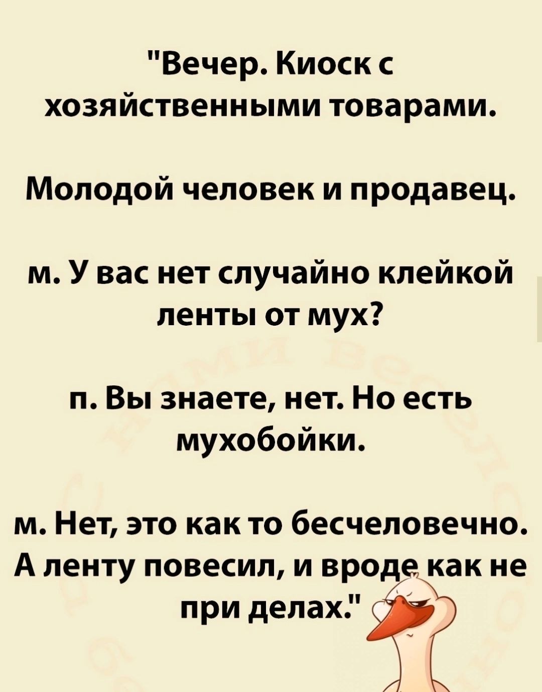 Вечер Киоск хозяйственными товарами Молодой человек и продавец м У вас нет случайно клейкой ленты от мух п Вы знаете нет Но есть мухобойки м Нет это как то бесчеловечно А ленту повесил и вроде как не при делах