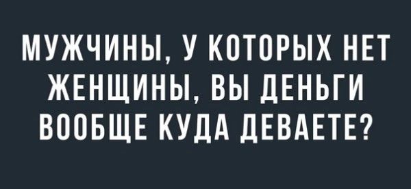 МУЖЧИНЫ У КОТВРЫХ НЕТ ЖЕНЩИНЫ ВЫ дЕНЬГИ ВООБЩЕ КУДА дЕВАЕТЕ