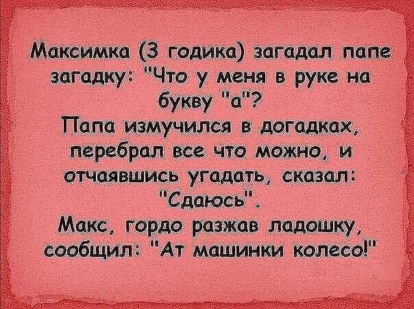 Максимка 3 годика загадал папе загадку Что у меня в рук на букву а Папе измучшчся в догадках пеРвбрдл вс что можно и ВВШИСЬ угадать СКСЗПЛ Сдать Матс Горда рпжав ладошку сообщил Ат машинки колгсоі