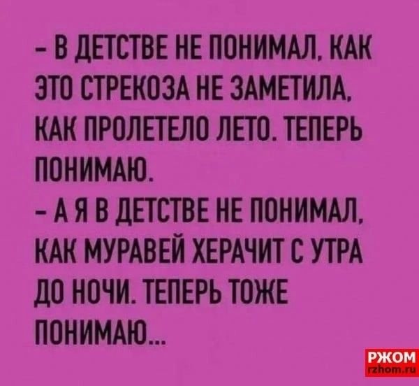 В дЕТСТВЕ КЕ ПОНИМАЛ КАК ЭТП СТРЕКОЗА НЕ ЗАМЕТКЛА КАК ПРОЛЕТЕЛО ЛЕТО ТЕПЕРЬ ПОНИМАЮ А Я В дЕТСТВЕ НЕ ПОНИМАЛ КАК МУРАВЕК ХЕРАЧКТ С УТРА до ночи ТЕПЕРЬ ЮЖЕ ПОКИМАЮ