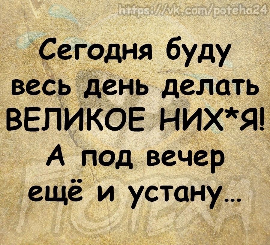 Сегодня буду весьдеНь делать ВЕЛИКОЕ НИХЯ А под вечер ещё и устану